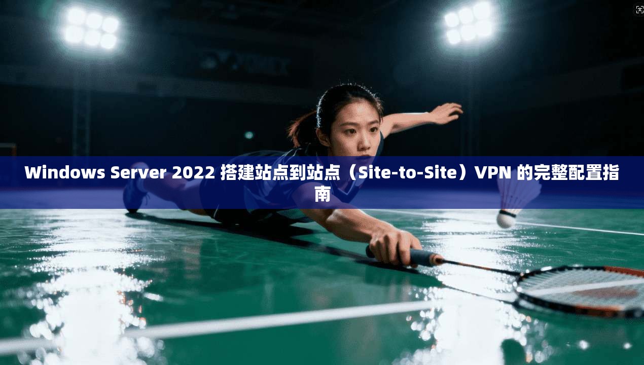 Windows Server 2022 搭建站点到站点（Site-to-Site）VPN 的完整配置指南