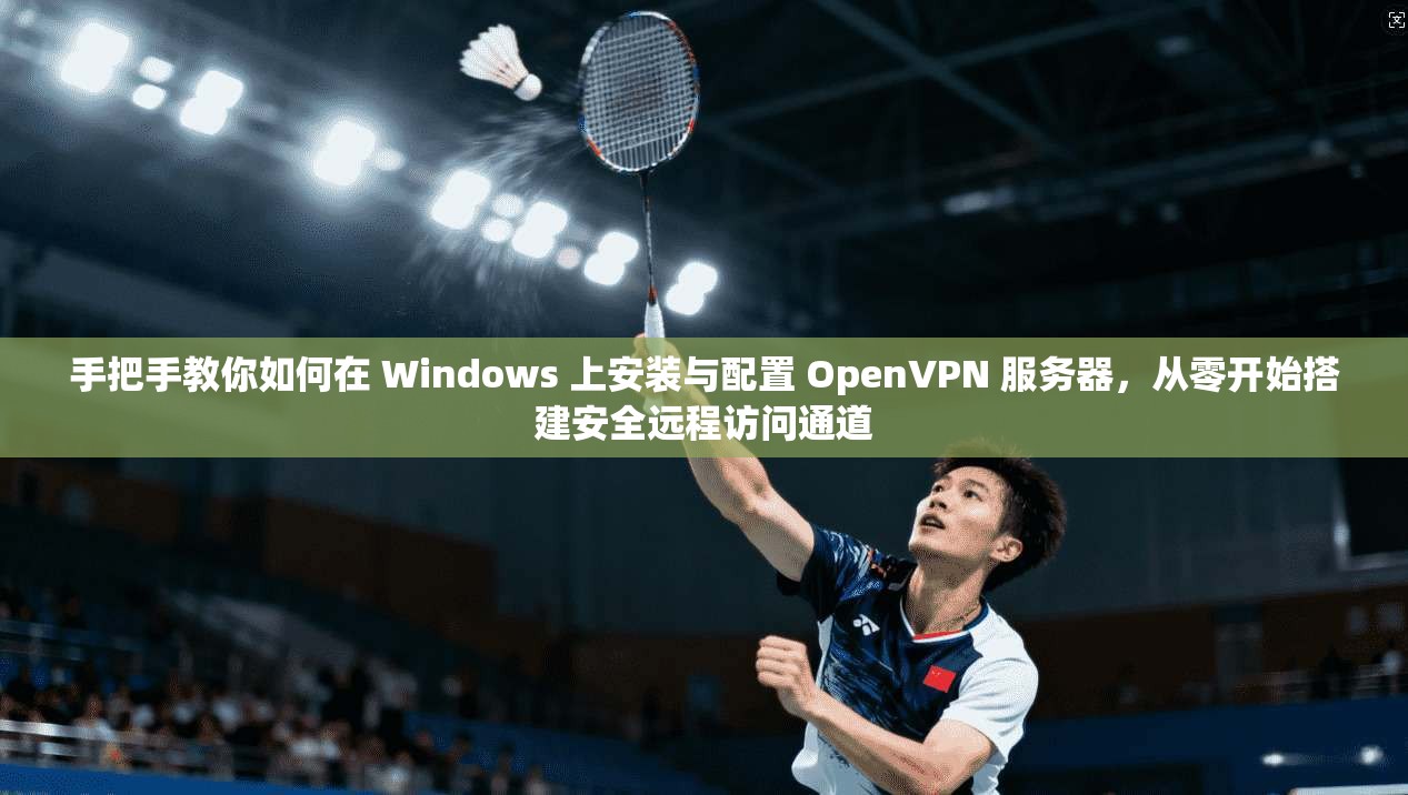 手把手教你如何在 Windows 上安装与配置 OpenVPN 服务器，从零开始搭建安全远程访问通道