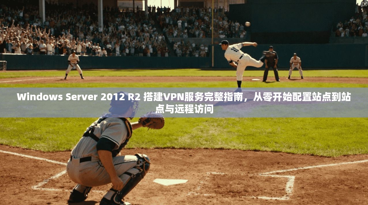 Windows Server 2012 R2 搭建VPN服务完整指南，从零开始配置站点到站点与远程访问
