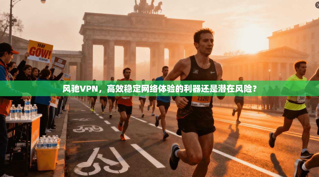 风驰VPN,高效稳定网络体验的利器还是潜在风险?