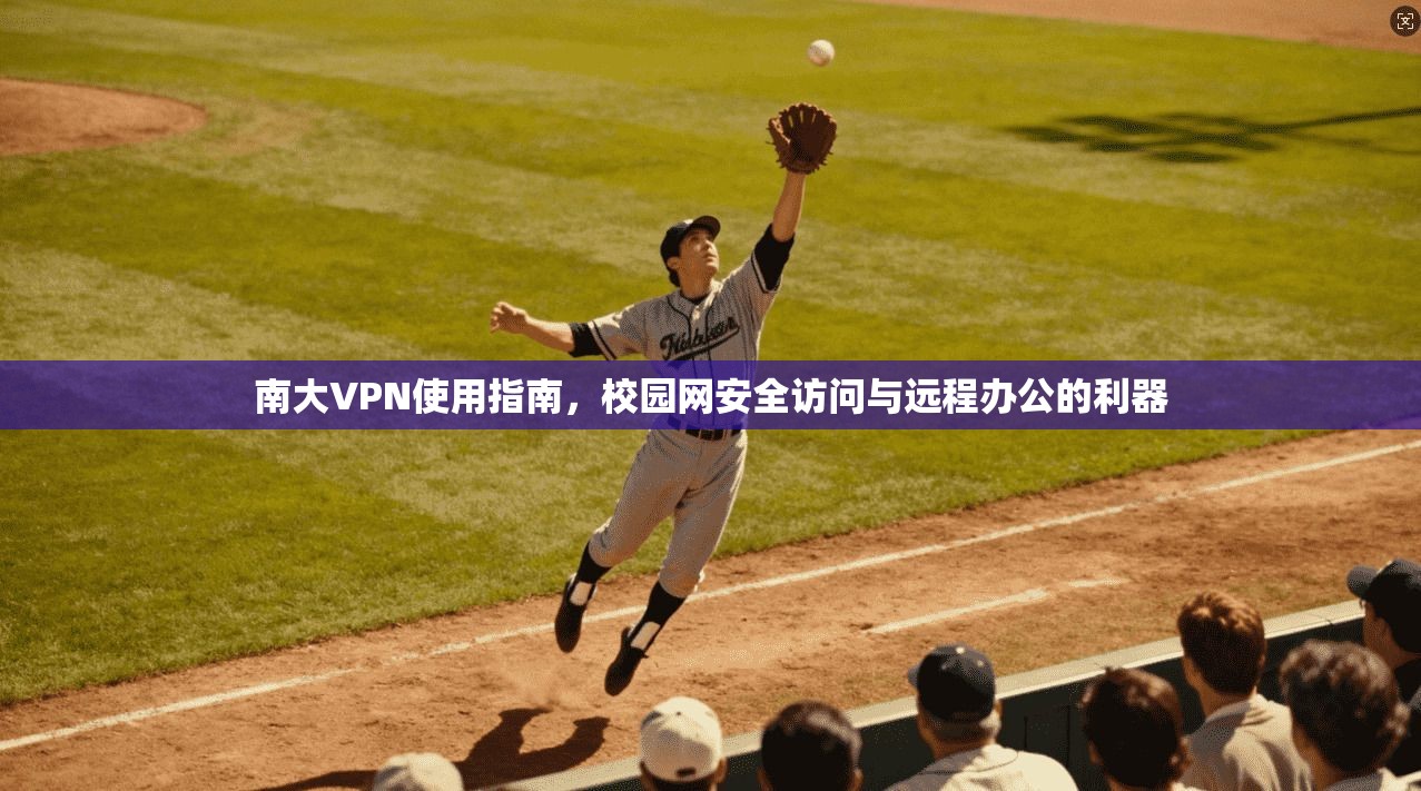 南大VPN使用指南，校园网安全访问与远程办公的利器