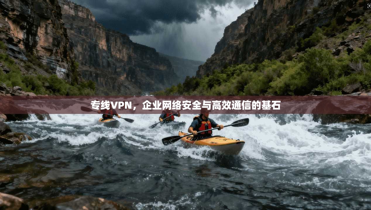 专线VPN，企业网络安全与高效通信的基石