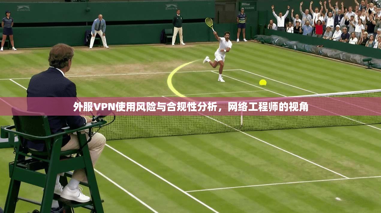 外服VPN使用风险与合规性分析，网络工程师的视角