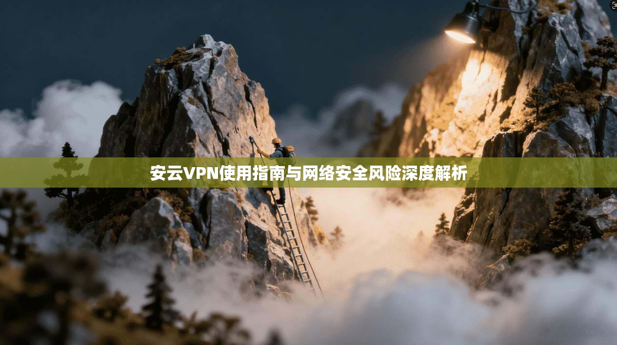 安云VPN使用指南与网络安全风险深度解析