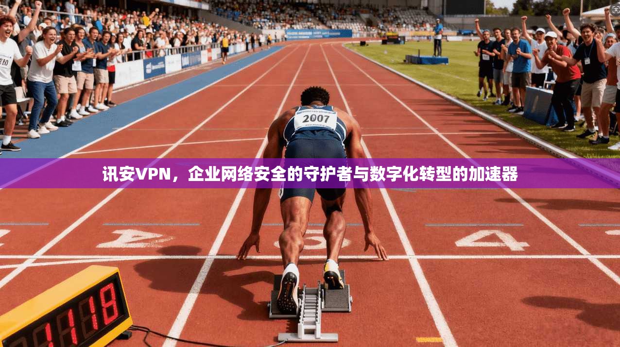 讯安VPN，企业网络安全的守护者与数字化转型的加速器