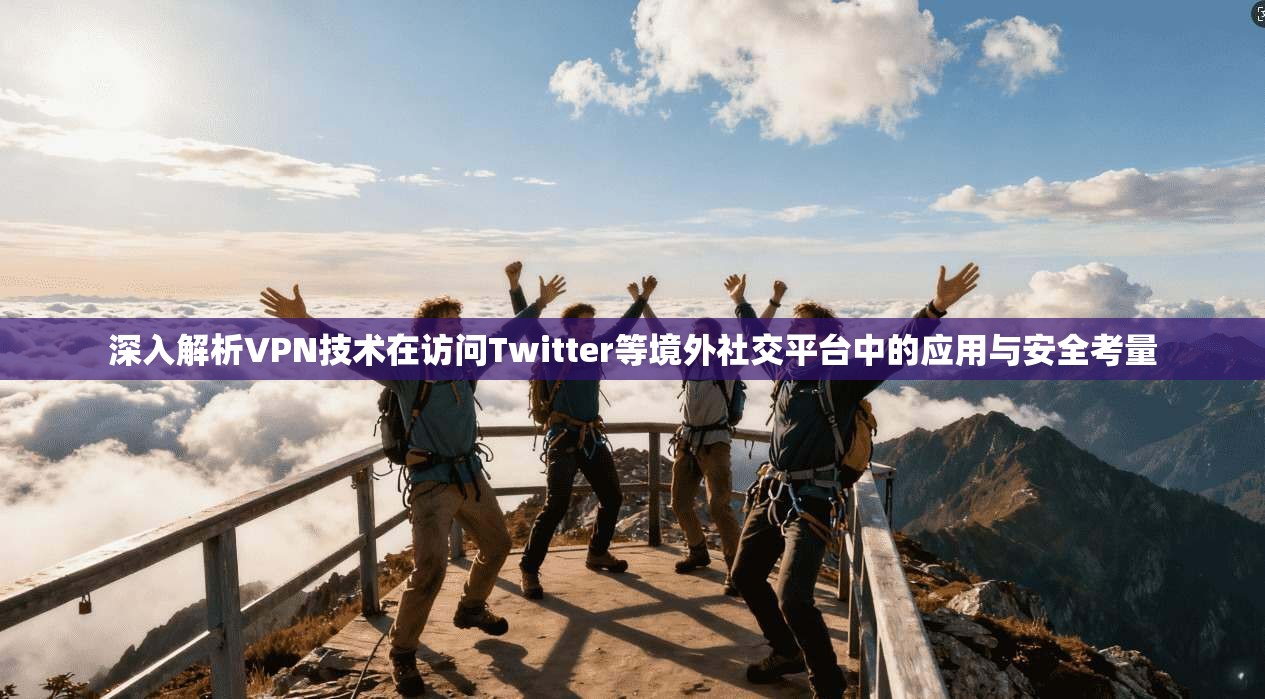 深入解析VPN技术在访问Twitter等境外社交平台中的应用与安全考量