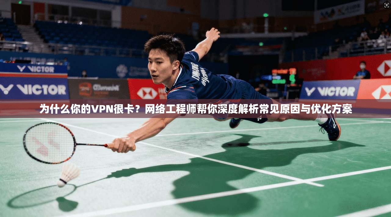 为什么你的VPN很卡？网络工程师帮你深度解析常见原因与优化方案