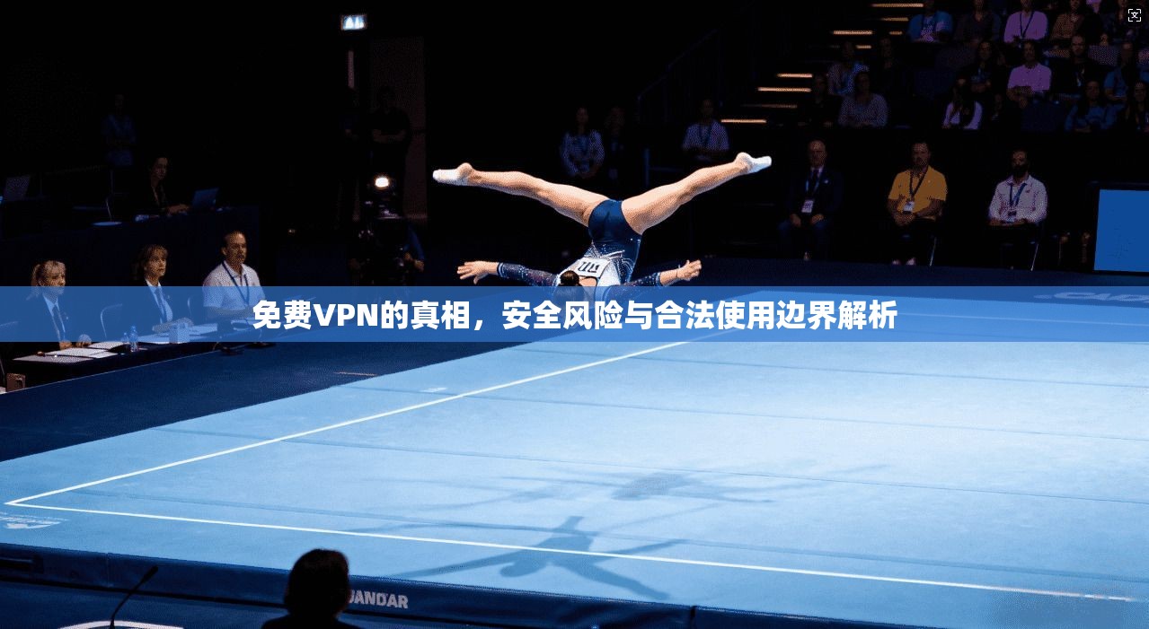 免费VPN的真相，安全风险与合法使用边界解析