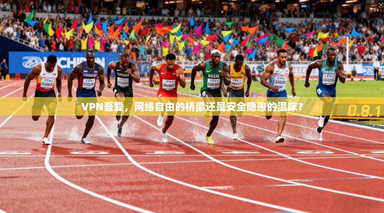 VPN吾爱，网络自由的桥梁还是安全隐患的温床？