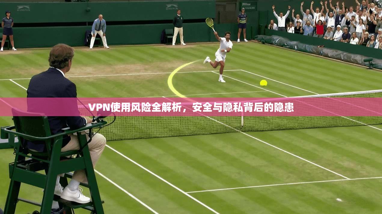 VPN使用风险全解析，安全与隐私背后的隐患