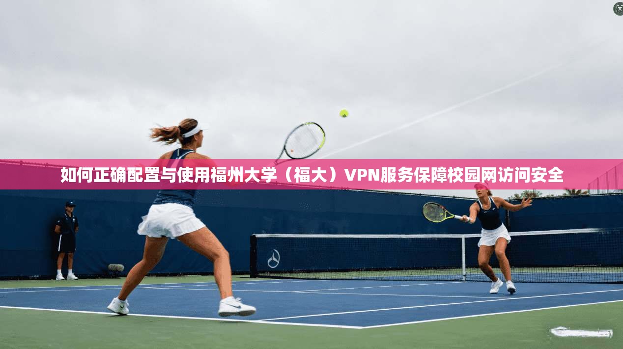 如何正确配置与使用福州大学（福大）VPN服务保障校园网访问安全
