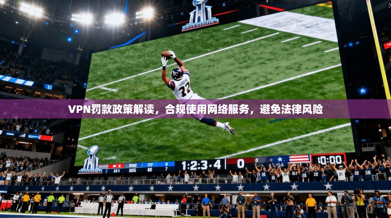 VPN罚款政策解读，合规使用网络服务，避免法律风险