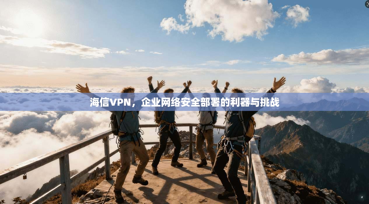 海信VPN，企业网络安全部署的利器与挑战