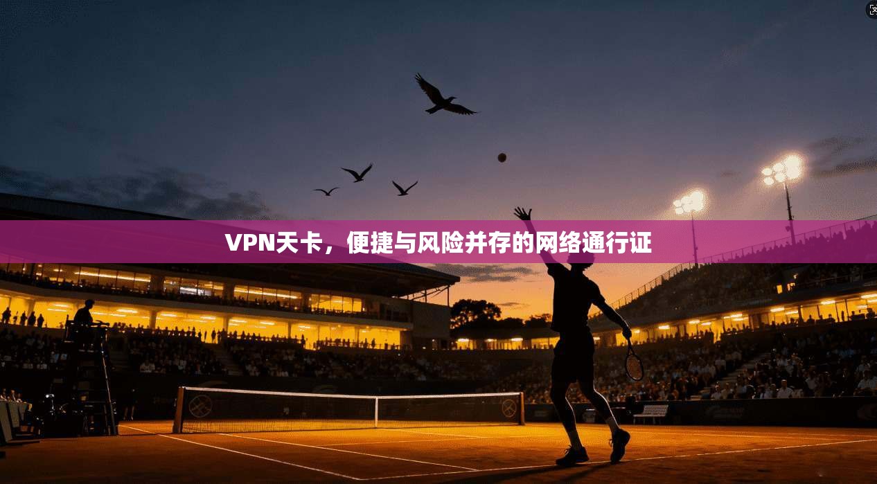 VPN天卡，便捷与风险并存的网络通行证