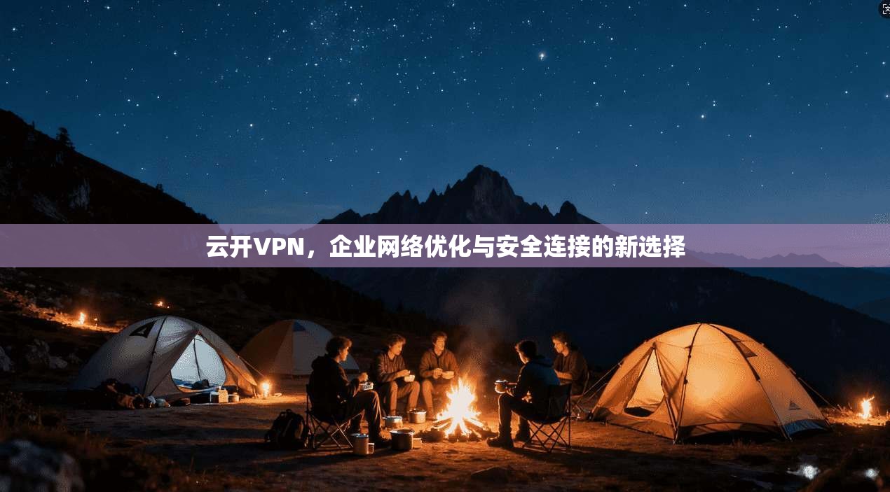 云开VPN，企业网络优化与安全连接的新选择