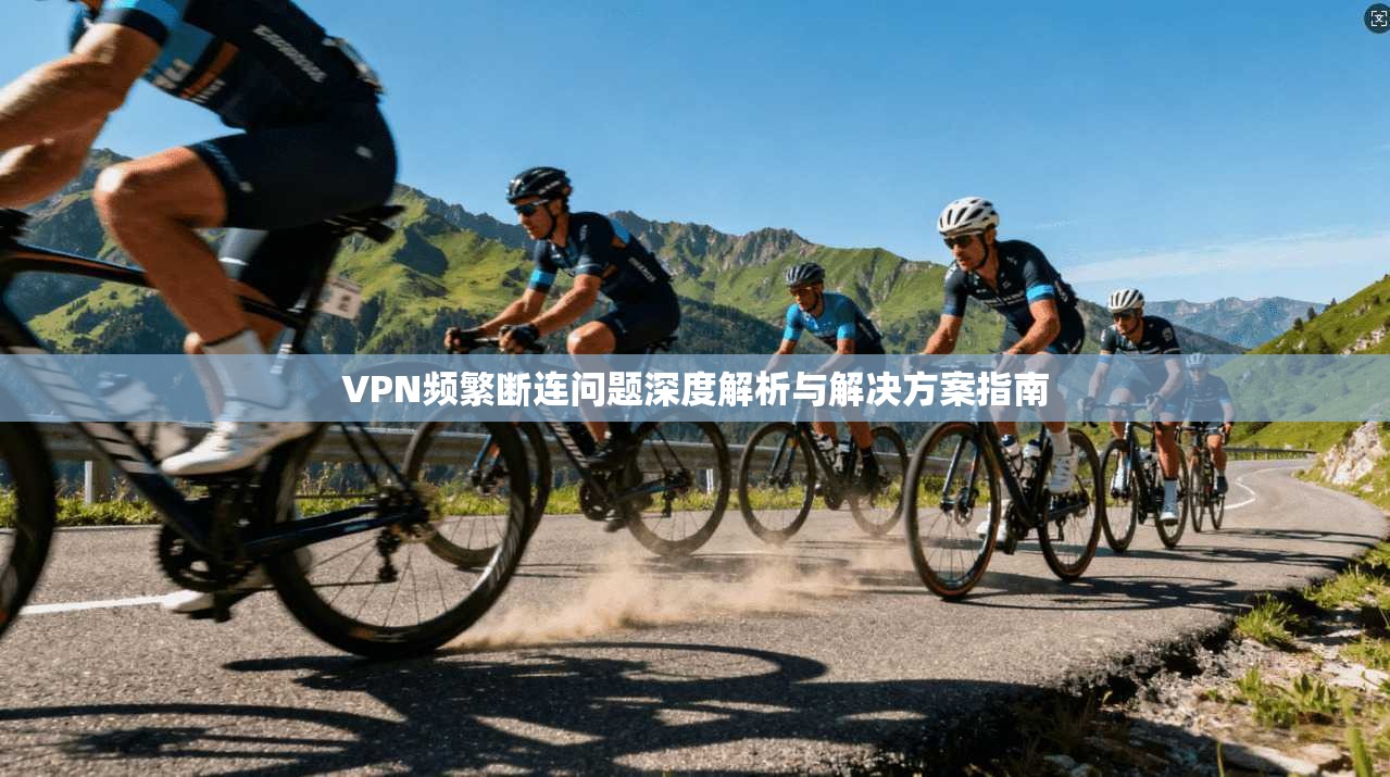 VPN频繁断连问题深度解析与解决方案指南