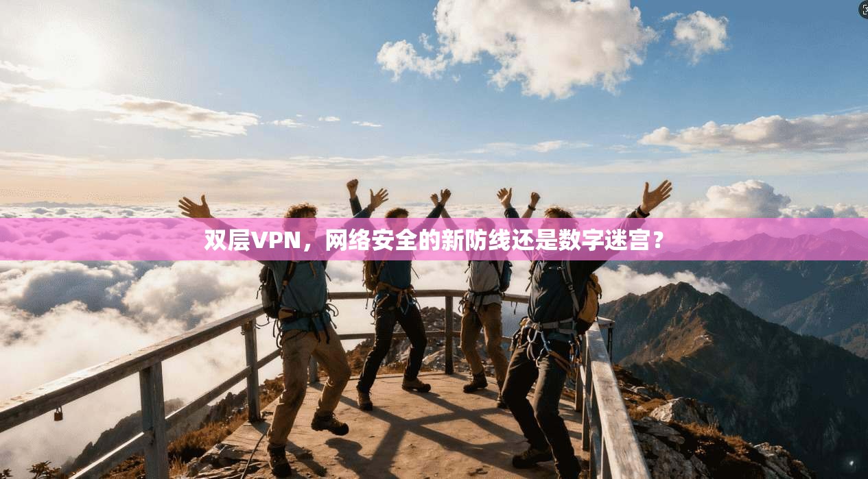 双层VPN，网络安全的新防线还是数字迷宫？