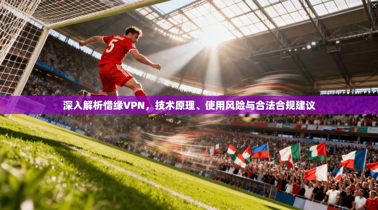 深入解析惜缘VPN，技术原理、使用风险与合法合规建议