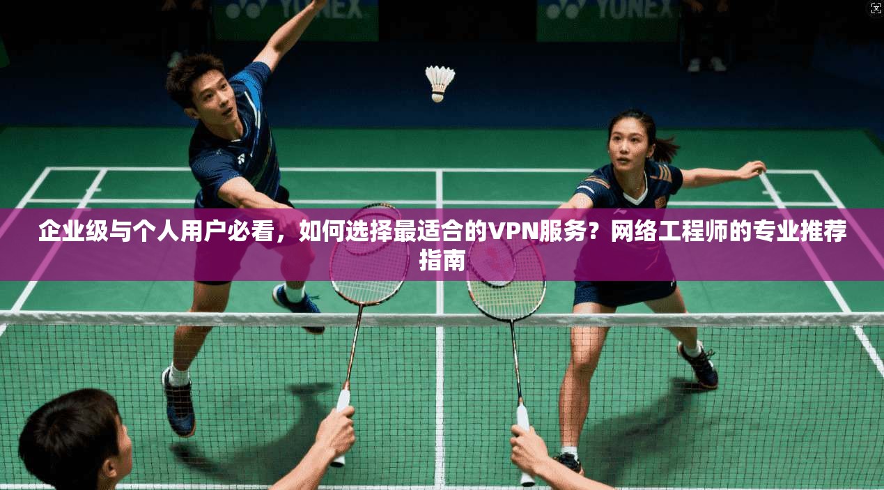 企业级与个人用户必看，如何选择最适合的VPN服务？网络工程师的专业推荐指南
