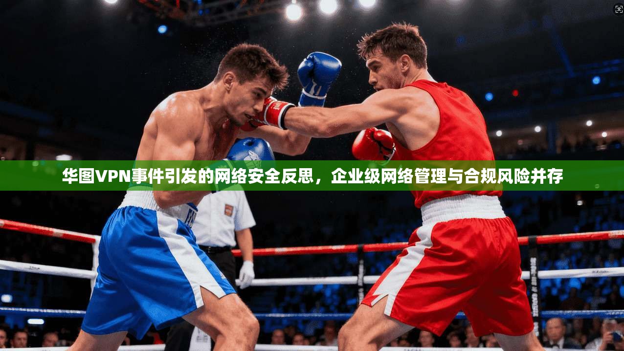 华图VPN事件引发的网络安全反思，企业级网络管理与合规风险并存