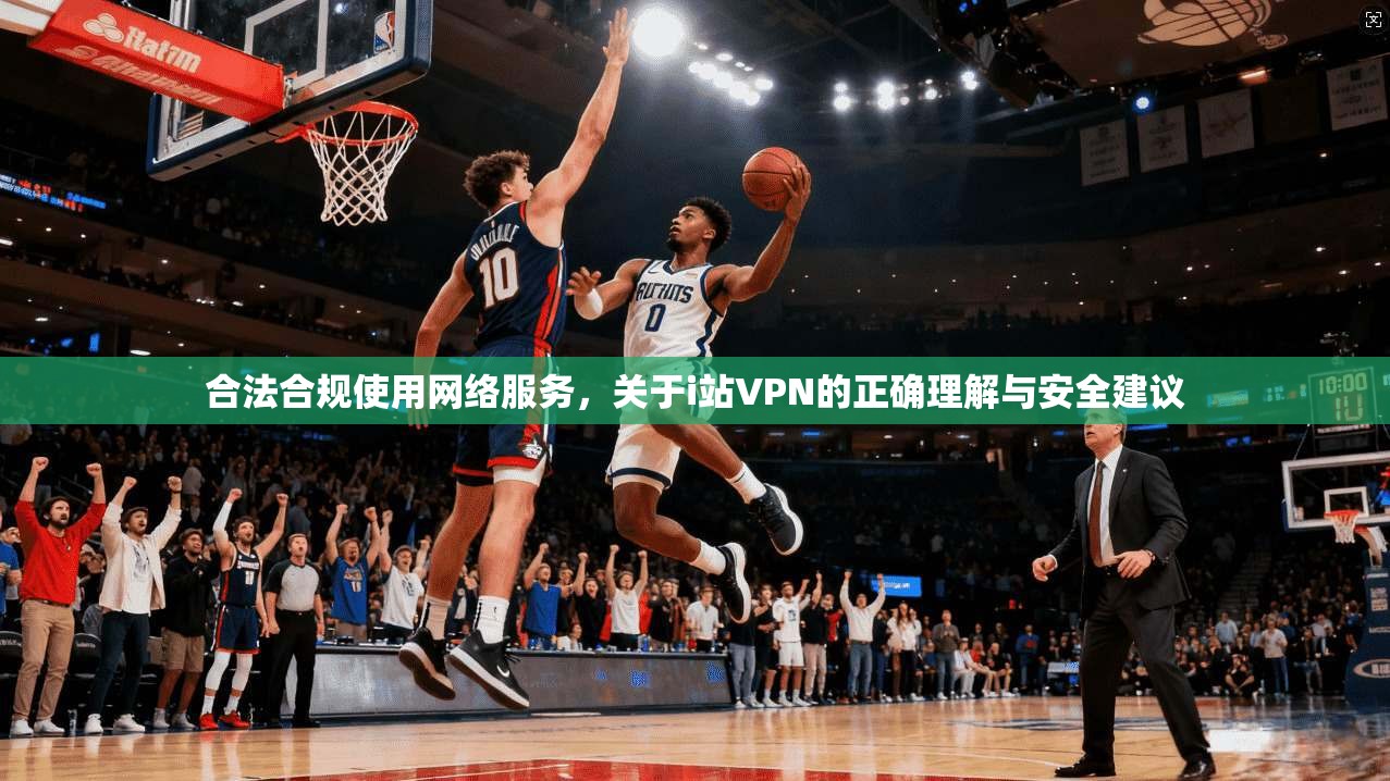 合法合规使用网络服务，关于i站VPN的正确理解与安全建议