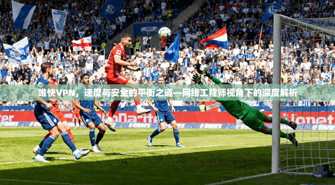 唯快VPN，速度与安全的平衡之道—网络工程师视角下的深度解析