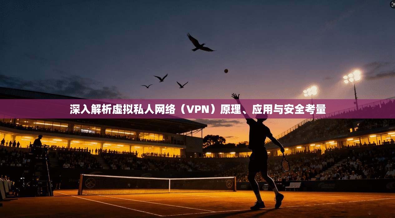 深入解析虚拟私人网络（VPN）原理、应用与安全考量
