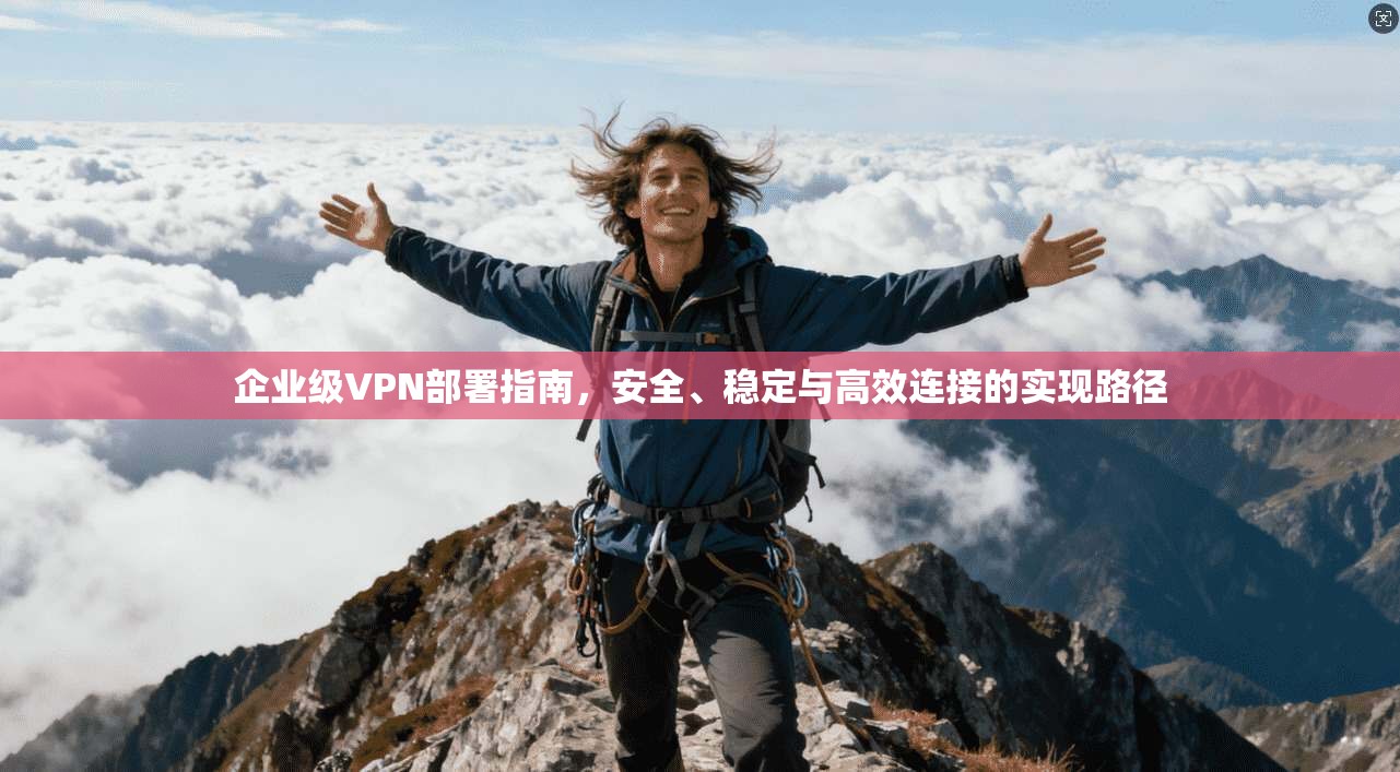 企业级VPN部署指南，安全、稳定与高效连接的实现路径