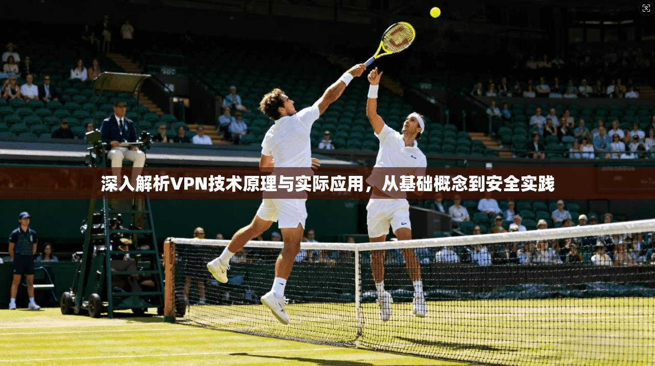 深入解析VPN技术原理与实际应用，从基础概念到安全实践