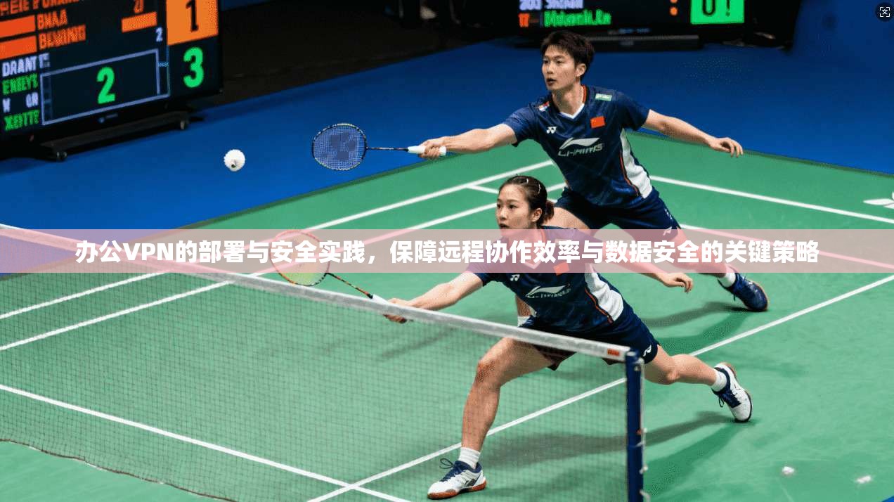 办公VPN的部署与安全实践，保障远程协作效率与数据安全的关键策略