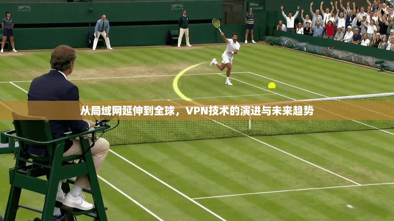 从局域网延伸到全球，VPN技术的演进与未来趋势