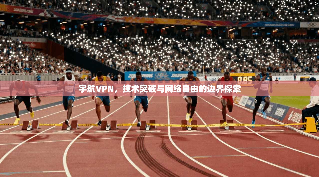 宇航VPN，技术突破与网络自由的边界探索