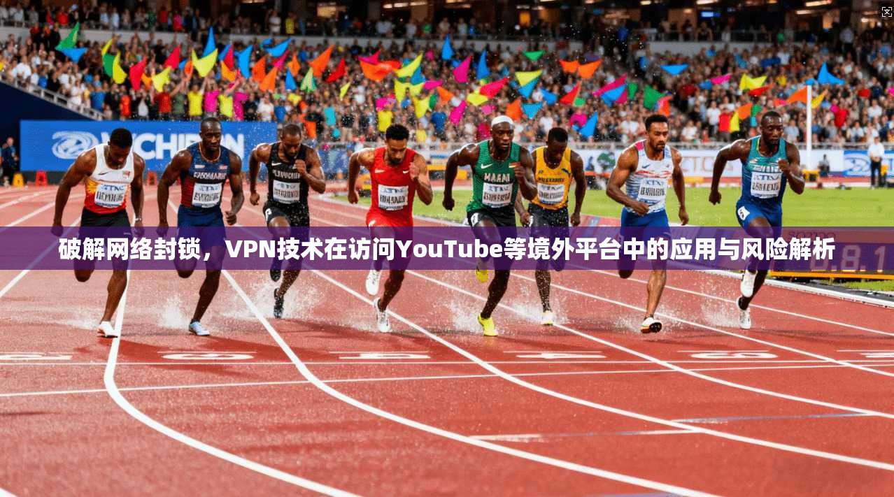 破解网络封锁，VPN技术在访问YouTube等境外平台中的应用与风险解析
