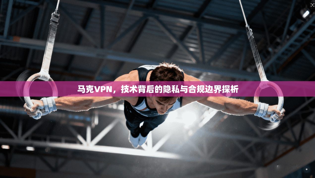 马克VPN，技术背后的隐私与合规边界探析