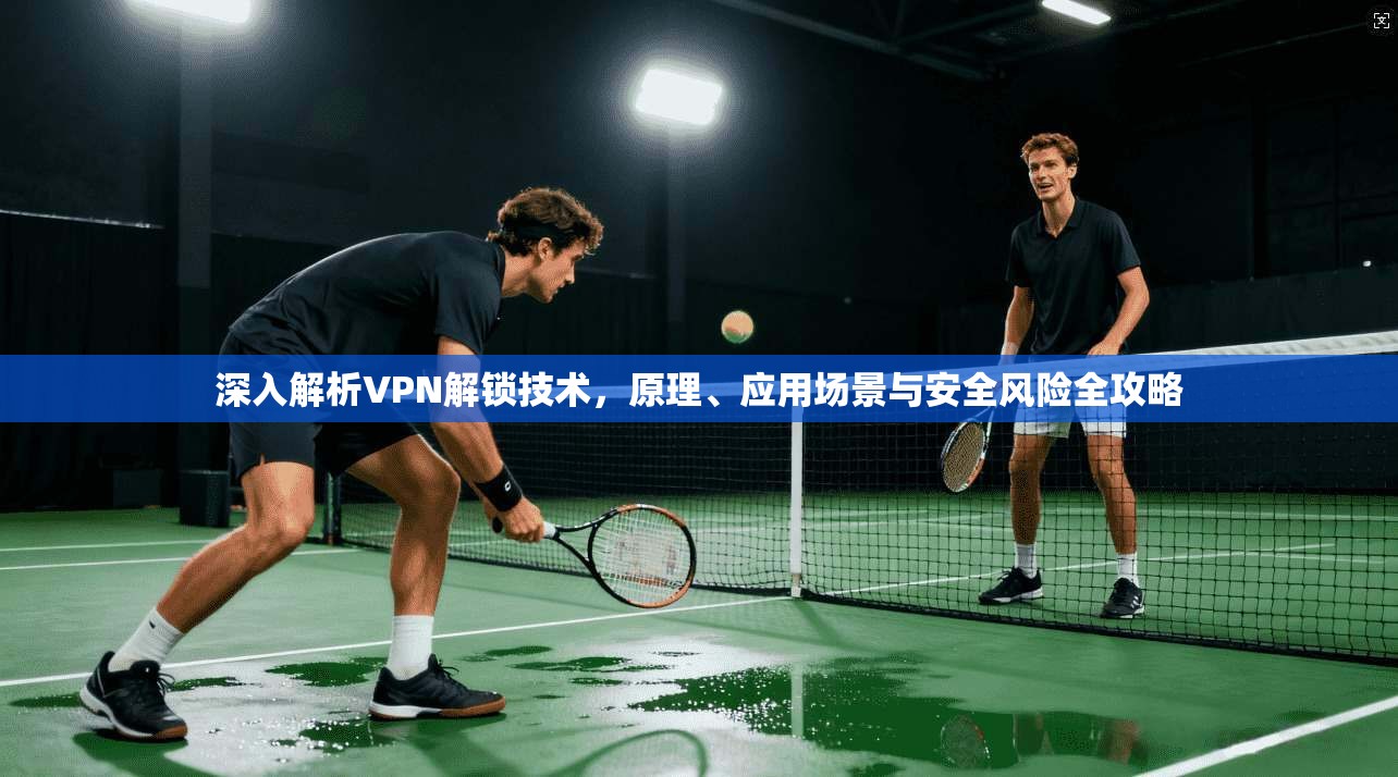 深入解析VPN解锁技术，原理、应用场景与安全风险全攻略