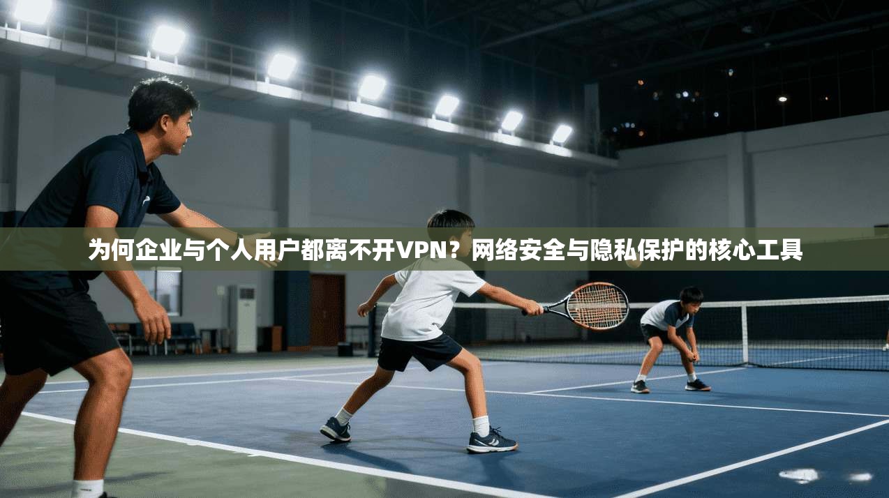 为何企业与个人用户都离不开VPN？网络安全与隐私保护的核心工具