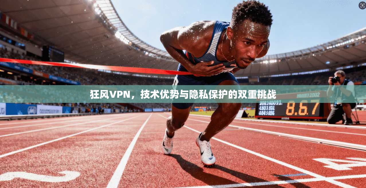 狂风VPN，技术优势与隐私保护的双重挑战