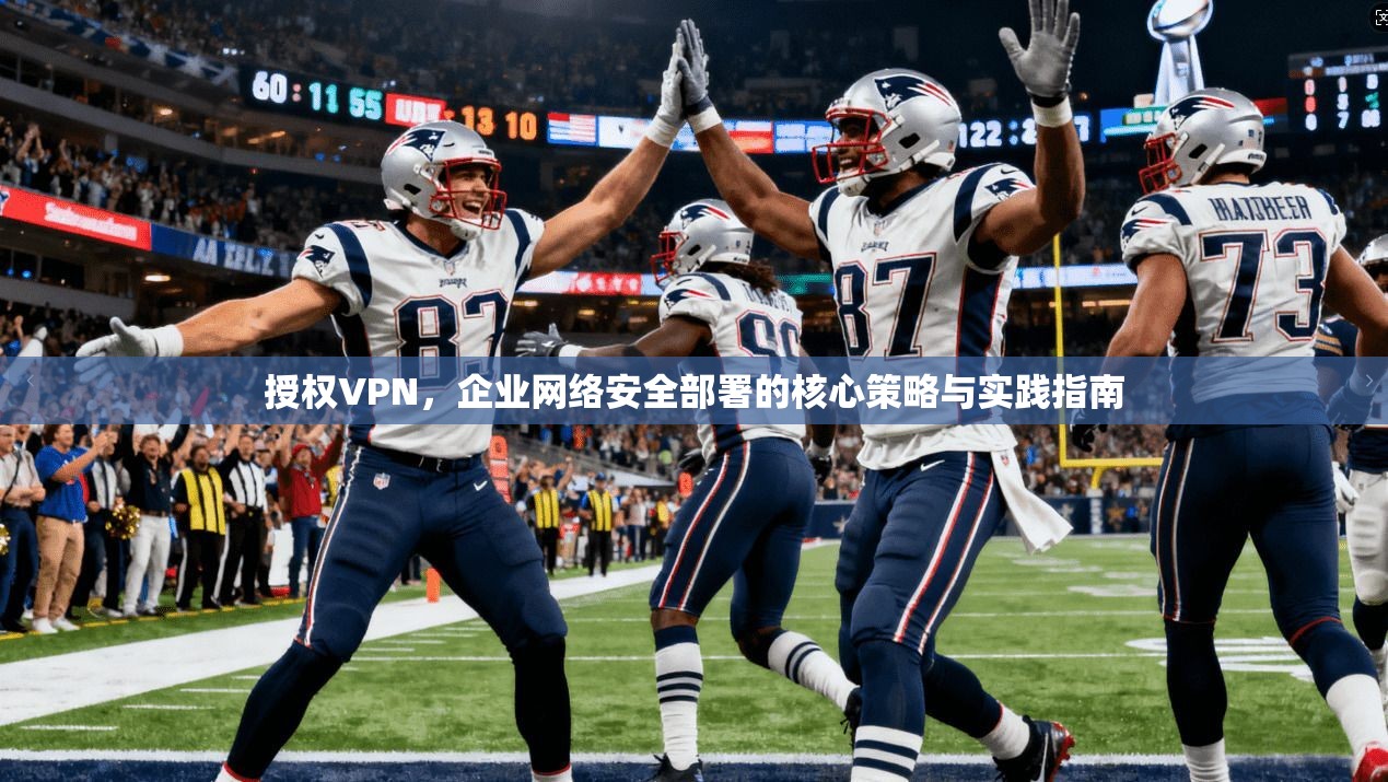 授权VPN，企业网络安全部署的核心策略与实践指南