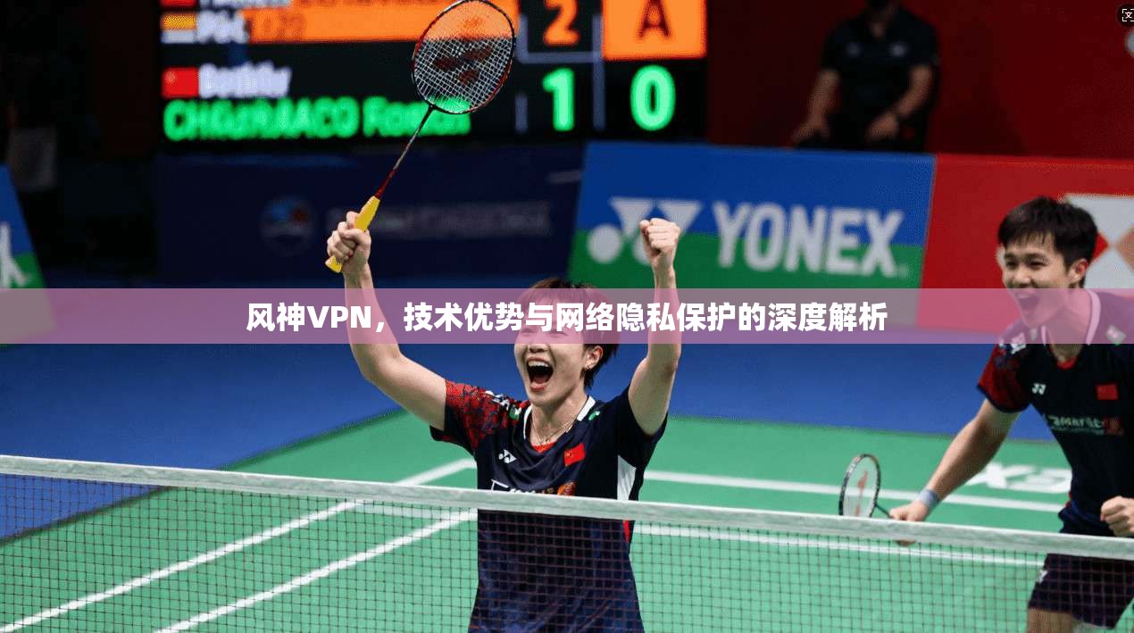 风神VPN，技术优势与网络隐私保护的深度解析