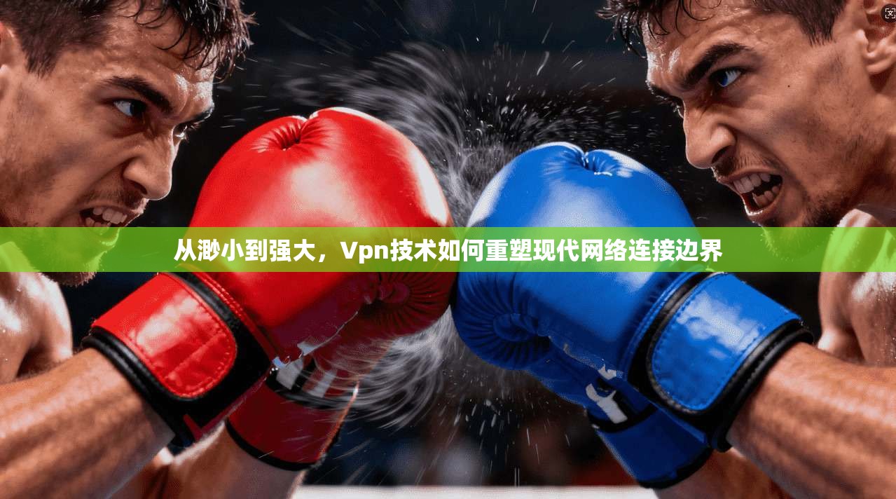 从渺小到强大，Vpn技术如何重塑现代网络连接边界