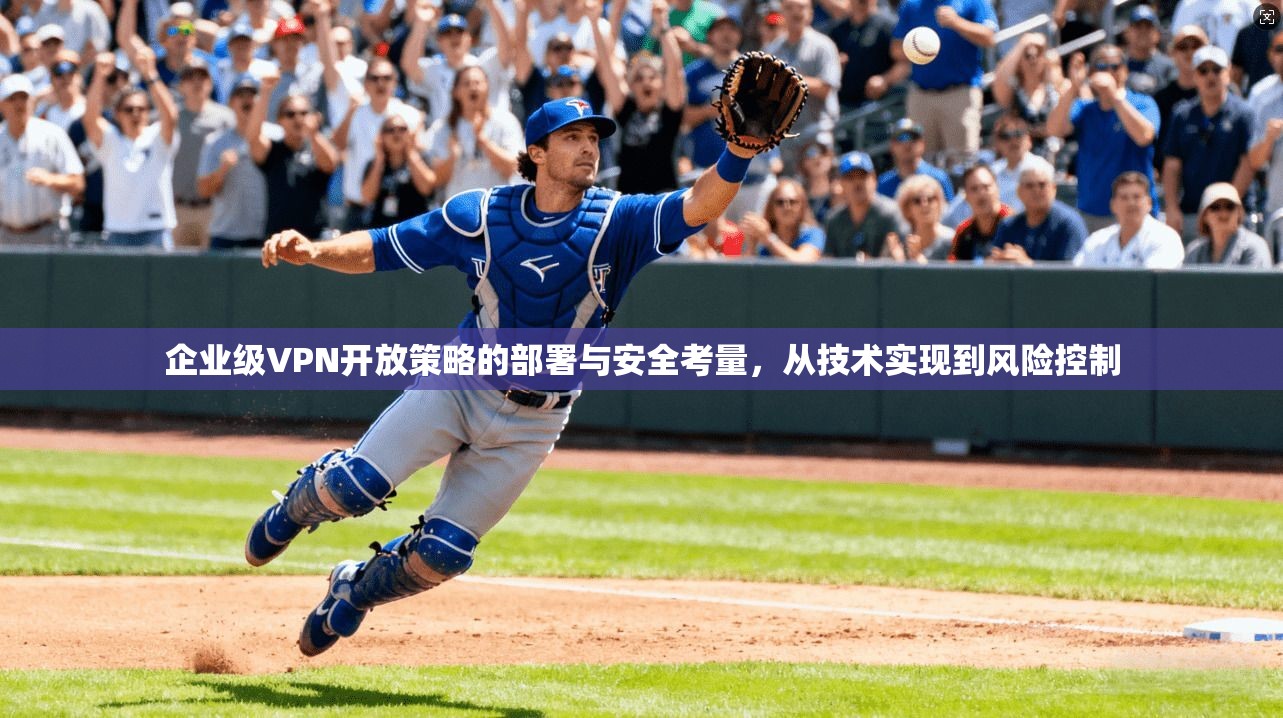 企业级VPN开放策略的部署与安全考量，从技术实现到风险控制