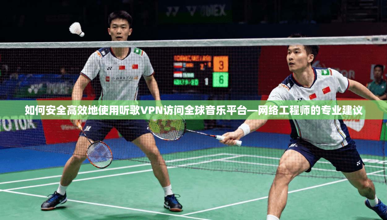 如何安全高效地使用听歌VPN访问全球音乐平台—网络工程师的专业建议