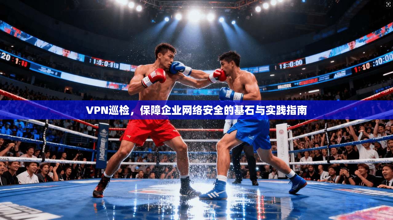 VPN巡检，保障企业网络安全的基石与实践指南
