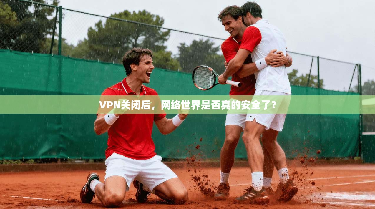 VPN关闭后，网络世界是否真的安全了？