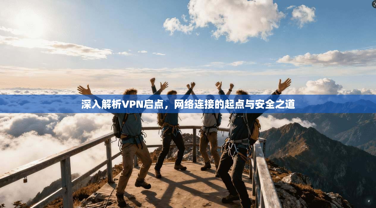 深入解析VPN启点，网络连接的起点与安全之道