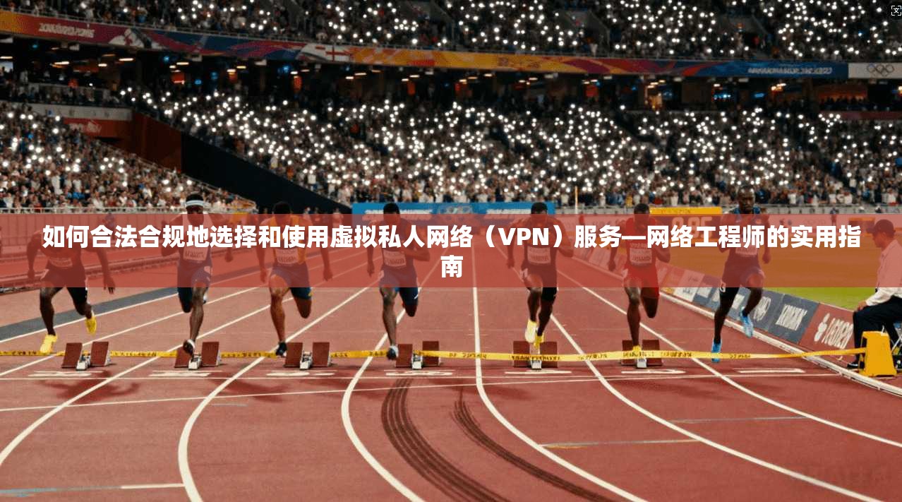 如何合法合规地选择和使用虚拟私人网络（VPN）服务—网络工程师的实用指南