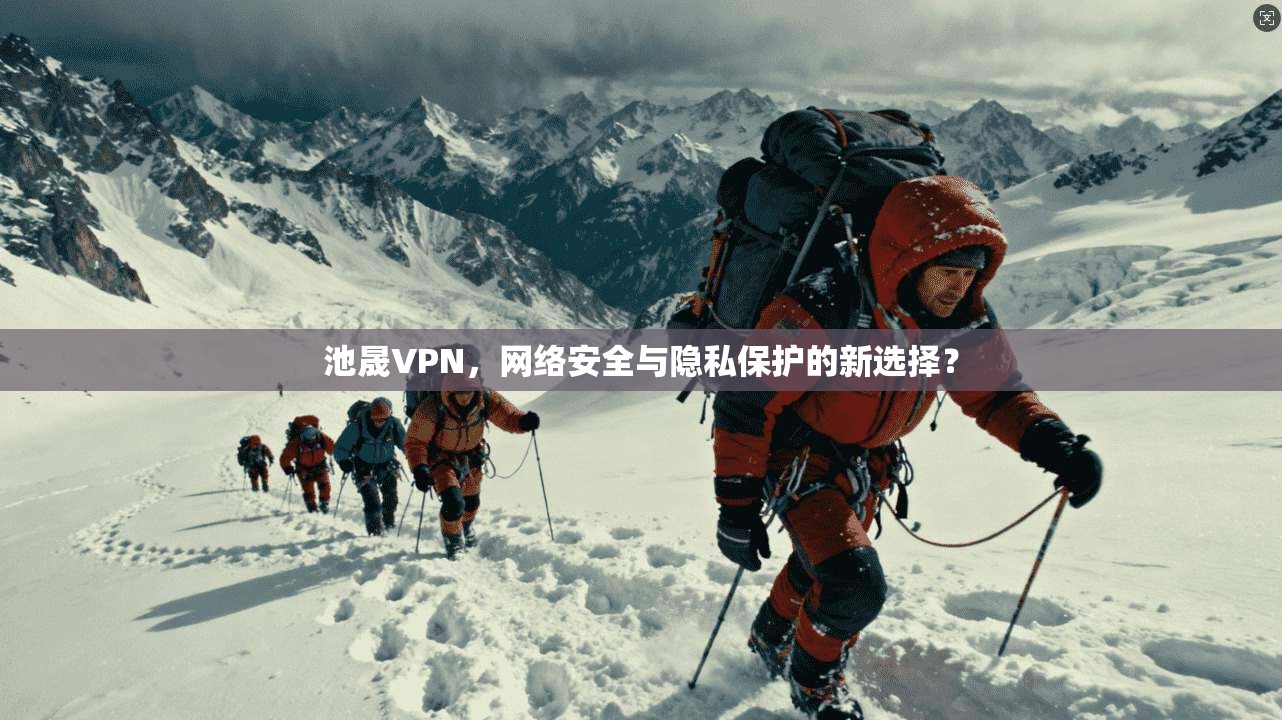 池晟VPN，网络安全与隐私保护的新选择？