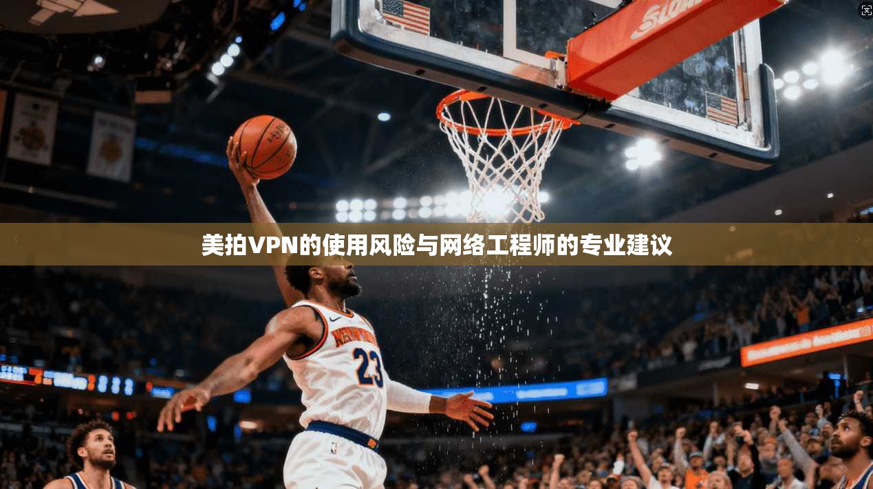 美拍VPN的使用风险与网络工程师的专业建议