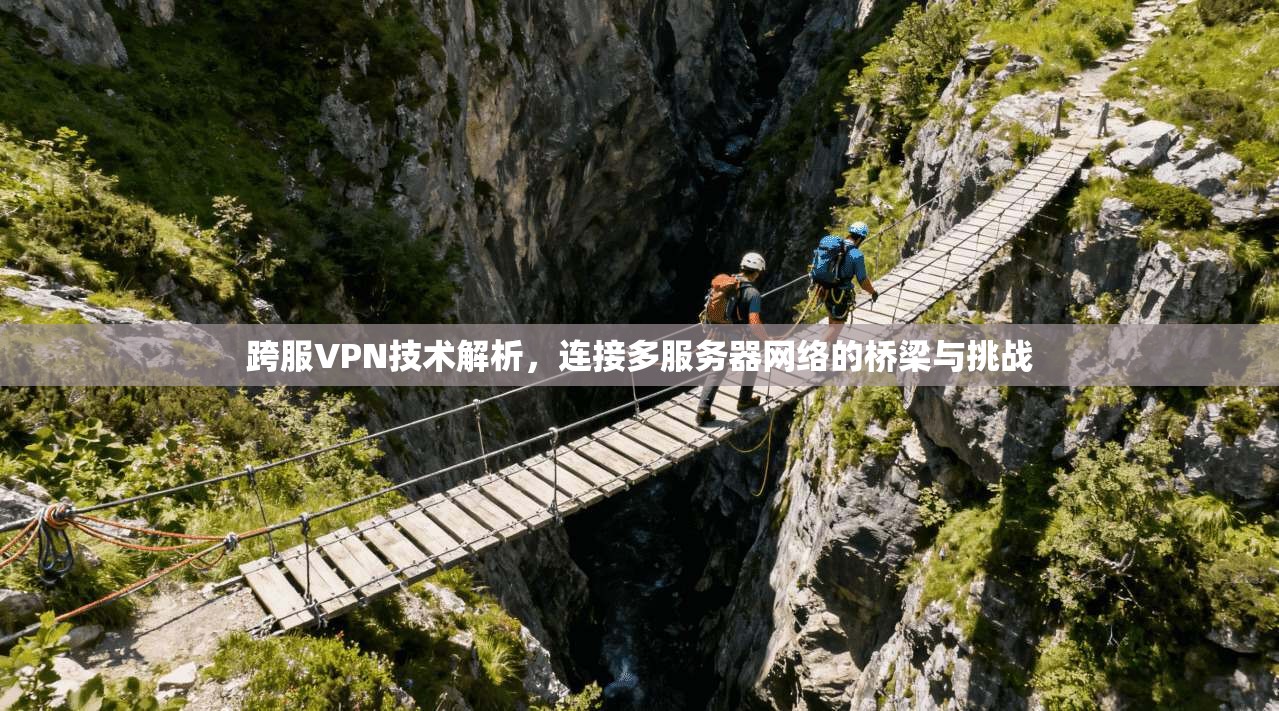 跨服VPN技术解析，连接多服务器网络的桥梁与挑战