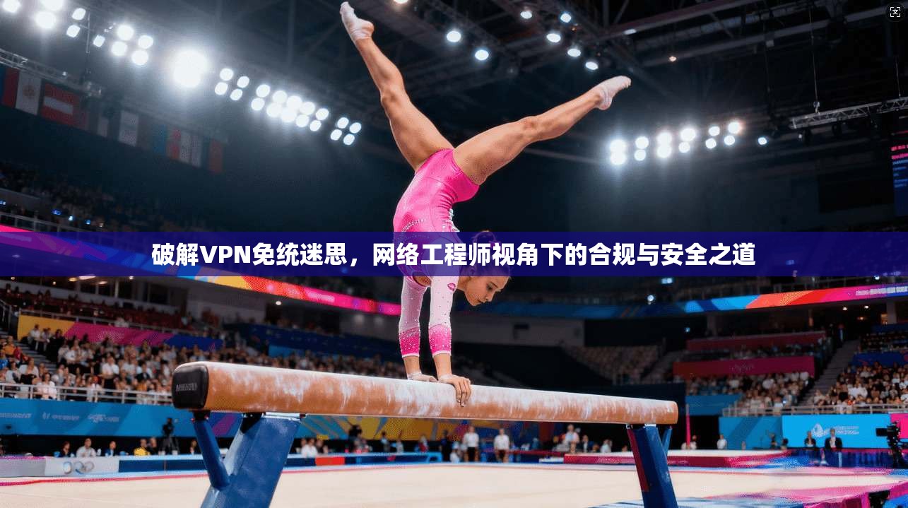 破解VPN免统迷思，网络工程师视角下的合规与安全之道